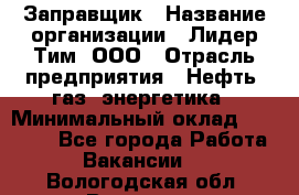 Заправщик › Название организации ­ Лидер Тим, ООО › Отрасль предприятия ­ Нефть, газ, энергетика › Минимальный оклад ­ 23 000 - Все города Работа » Вакансии   . Вологодская обл.,Вологда г.